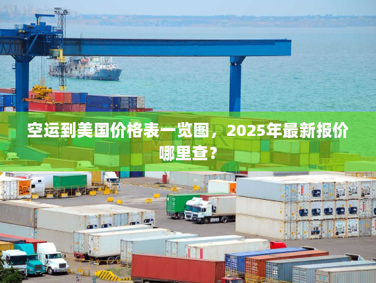空运到美国价格表一览图,2025年最新报价哪里查? 空运到美国价格表一览图,2025年最新报价哪里查?