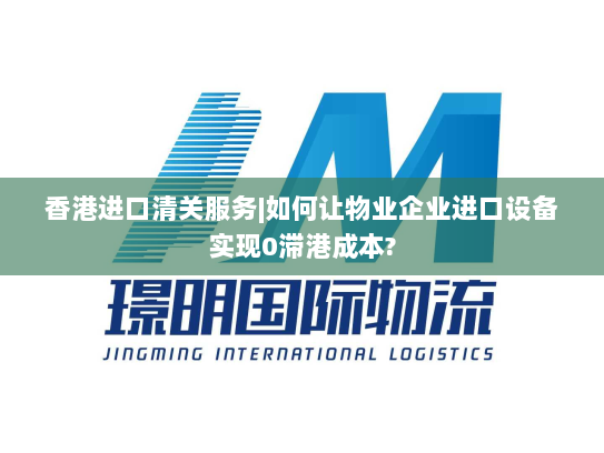 香港进口清关服务|如何让物业企业进口设备实现0滞港成本? 香港进口清关服务|如何让物业企业进口设备实现0滞港成本?