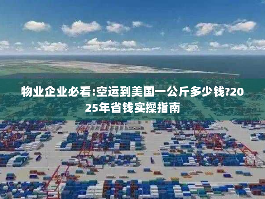 物业企业必看:空运到美国一公斤多少钱?2025年省钱实操指南