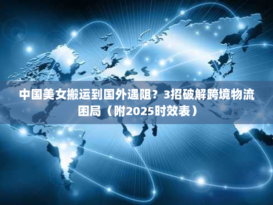 中国美女搬运到国外遇阻?3招破解跨境物流困局(附2025时效表) 中国美女搬运到国外遇阻?3招破解跨境物流困局(附2025时效表)