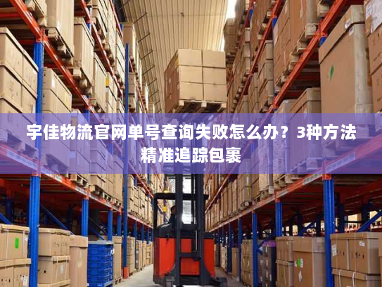 宇佳物流官网单号查询失败怎么办？3种方法精准追踪包裹