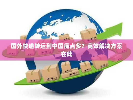国外快递转运到中国痛点多？高效解决方案在此