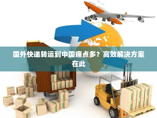 国外快递转运到中国痛点多？高效解决方案在此