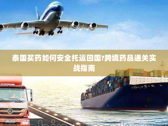 泰国买药如何安全托运回国?跨境药品通关实战指南 泰国买药如何安全托运回国?跨境药品通关实战指南