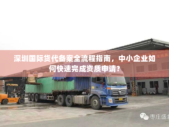 深圳国际货代备案全流程指南，中小企业如何快速完成资质申请？