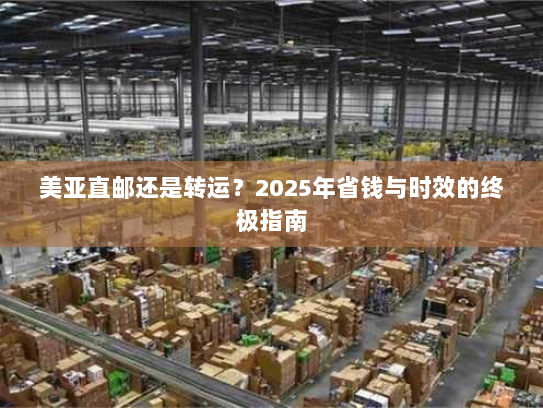 美亚直邮还是转运?2025年省钱与时效的终极指南 美亚直邮还是转运?2025年省钱与时效的终极指南