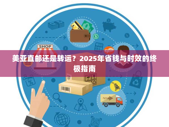 美亚直邮还是转运?2025年省钱与时效的终极指南 美亚直邮还是转运?2025年省钱与时效的终极指南