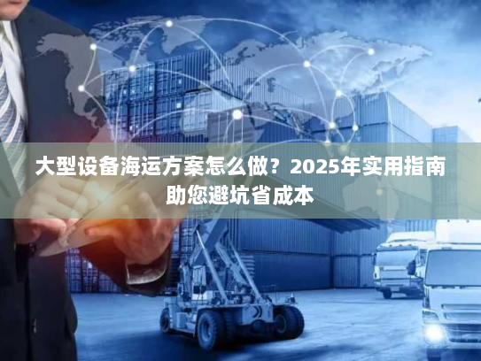 大型设备海运方案怎么做?2025年实用指南助您避坑省成本 大型设备海运方案怎么做?2025年实用指南助您避坑省成本