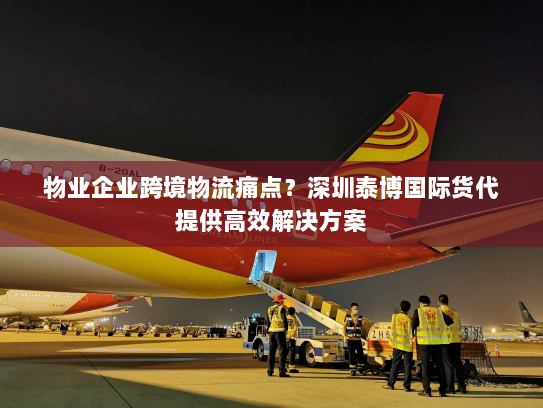 物业企业跨境物流痛点?深圳泰博国际货代提供高效解决方案 物业企业跨境物流痛点?深圳泰博国际货代提供高效解决方案
