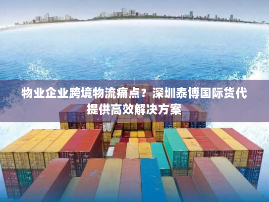 物业企业跨境物流痛点？深圳泰博国际货代提供高效解决方案