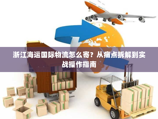 浙江海运国际物流怎么寄？从痛点拆解到实战操作指南