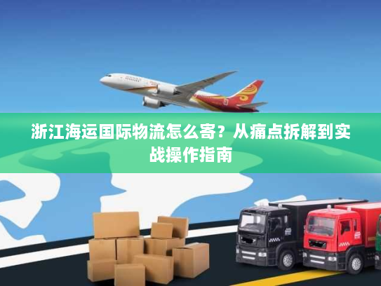 浙江海运国际物流怎么寄？从痛点拆解到实战操作指南