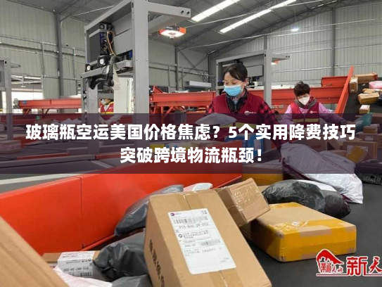 玻璃瓶空运美国价格焦虑?5个实用降费技巧突破跨境物流瓶颈! 玻璃瓶空运美国价格焦虑?5个实用降费技巧突破跨境物流瓶颈!