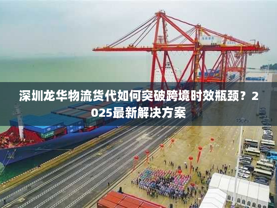 深圳龙华物流货代如何突破跨境时效瓶颈？2025最新解决方案