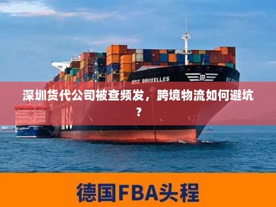 深圳货代公司被查频发，跨境物流如何避坑？