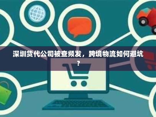 深圳货代公司被查频发，跨境物流如何避坑？