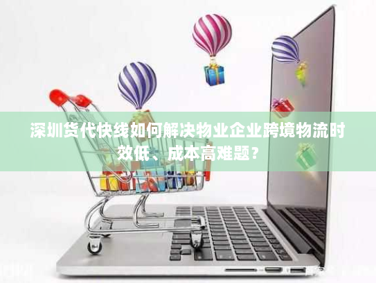 深圳货代快线如何解决物业企业跨境物流时效低、成本高难题？