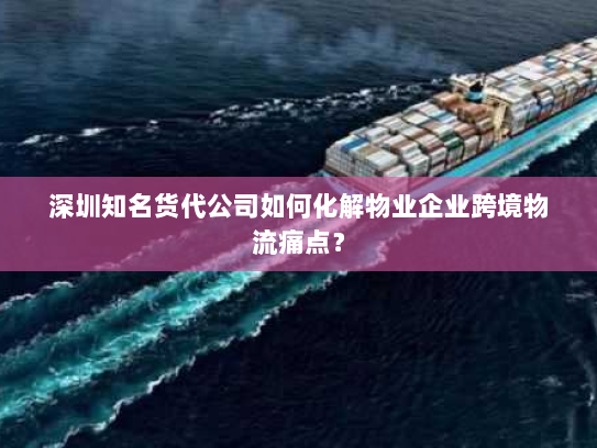 深圳知名货代公司如何化解物业企业跨境物流痛点? 深圳知名货代公司如何化解物业企业跨境物流痛点?