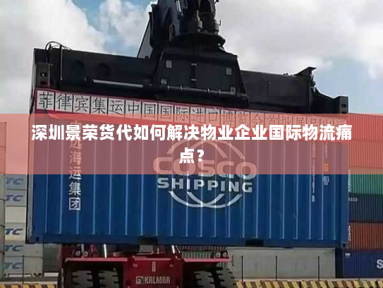 深圳景荣货代如何解决物业企业国际物流痛点？