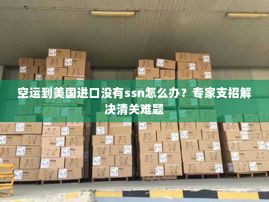 空运到美国进口没有ssn怎么办?专家支招解决清关难题 空运到美国进口没有ssn怎么办?专家支招解决清关难题