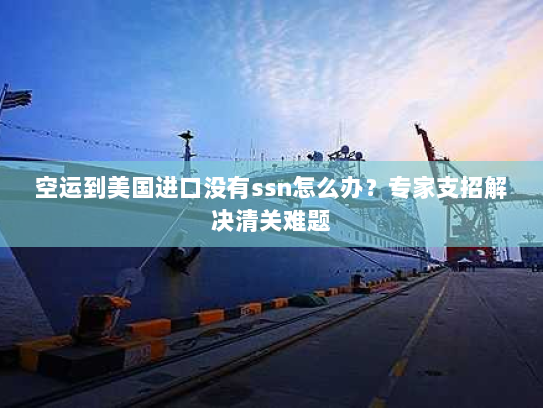空运到美国进口没有ssn怎么办?专家支招解决清关难题 空运到美国进口没有ssn怎么办?专家支招解决清关难题