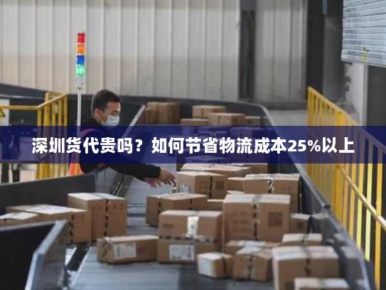 深圳货代贵吗？如何节省物流成本25%以上