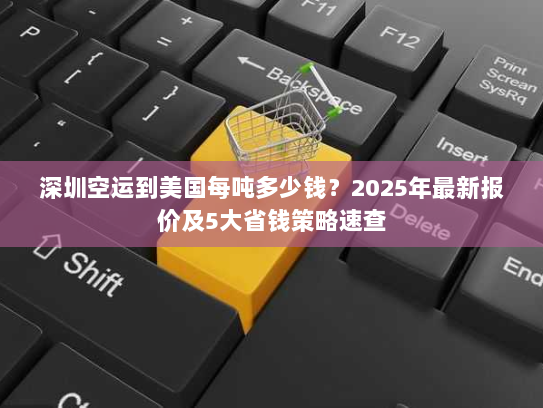 深圳空运到美国每吨多少钱？2025年最新报价及5大省钱策略速查