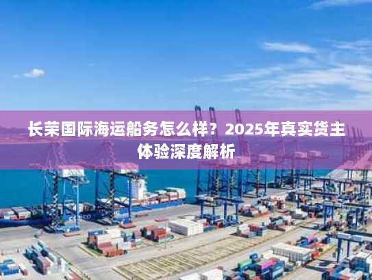 长荣国际海运船务怎么样？2025年真实货主体验深度解析