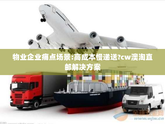 物业企业痛点场景:高成本慢递送?cw澳淘直邮解决方案