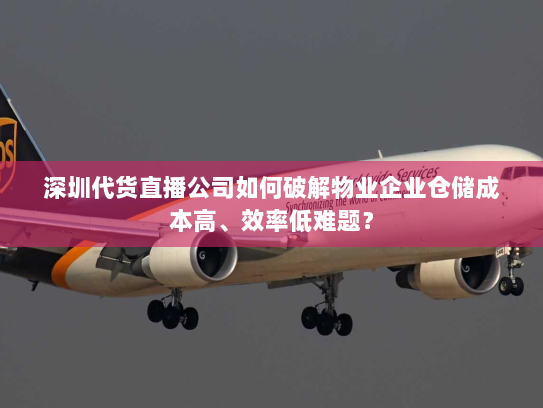 深圳代货直播公司如何破解物业企业仓储成本高、效率低难题？