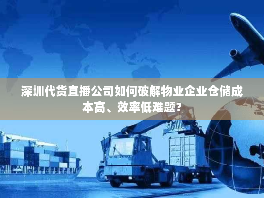 深圳代货直播公司如何破解物业企业仓储成本高、效率低难题？