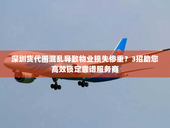 深圳货代圈混乱导致物业损失惨重？3招助您高效锁定靠谱服务商