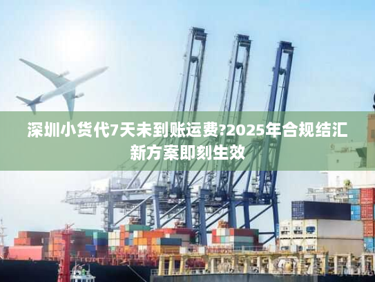 深圳小货代7天未到账运费?2025年合规结汇新方案即刻生效
