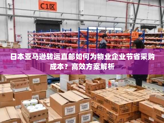 日本亚马逊转运直邮如何为物业企业节省采购成本?高效方案解析 日本亚马逊转运直邮如何为物业企业节省采购成本?高效方案解析