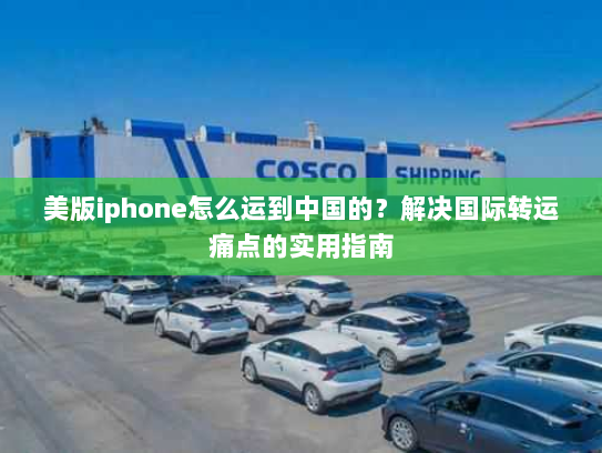 美版iphone怎么运到中国的?解决国际转运痛点的实用指南 美版iphone怎么运到中国的?解决国际转运痛点的实用指南