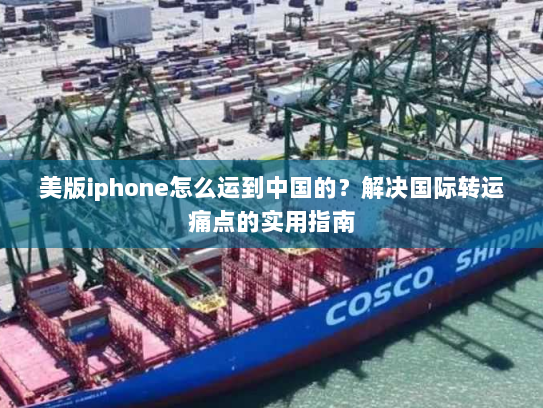 美版iphone怎么运到中国的?解决国际转运痛点的实用指南 美版iphone怎么运到中国的?解决国际转运痛点的实用指南