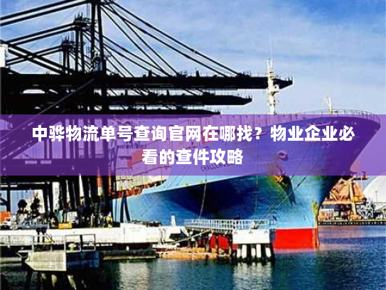 中骅物流单号查询官网在哪找?物业企业必看的查件攻略 中骅物流单号查询官网在哪找?物业企业必看的查件攻略