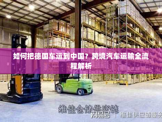 如何把德国车运到中国?跨境汽车运输全流程解析 如何把德国车运到中国?跨境汽车运输全流程解析
