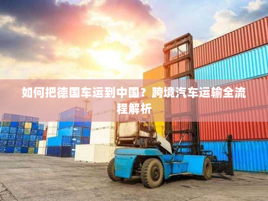 如何把德国车运到中国?跨境汽车运输全流程解析 如何把德国车运到中国?跨境汽车运输全流程解析