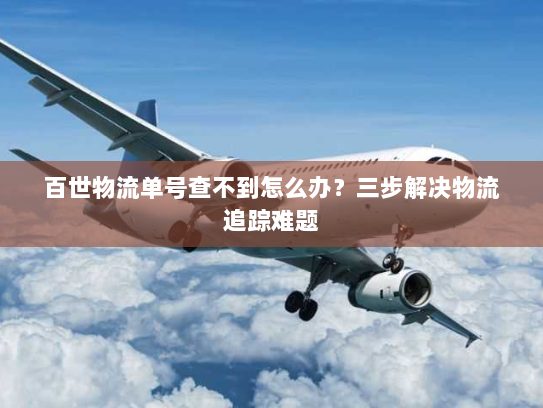 百世物流单号查不到怎么办？三步解决物流追踪难题