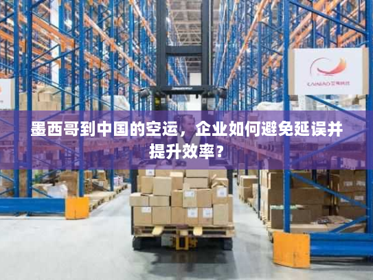 墨西哥到中国的空运，企业如何避免延误并提升效率？