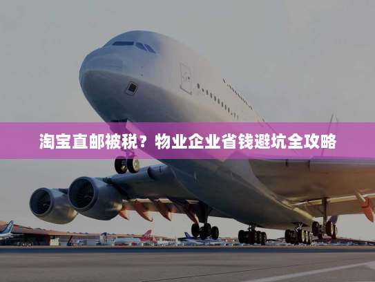 淘宝直邮被税?物业企业省钱避坑全攻略 淘宝直邮被税?物业企业省钱避坑全攻略