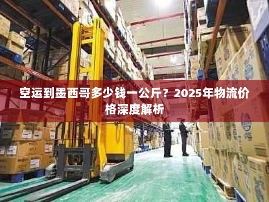空运到墨西哥多少钱一公斤？2025年物流价格深度解析