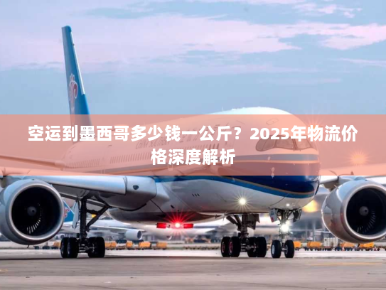 空运到墨西哥多少钱一公斤？2025年物流价格深度解析