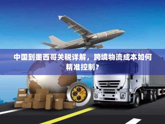 中国到墨西哥关税详解，跨境物流成本如何精准控制？