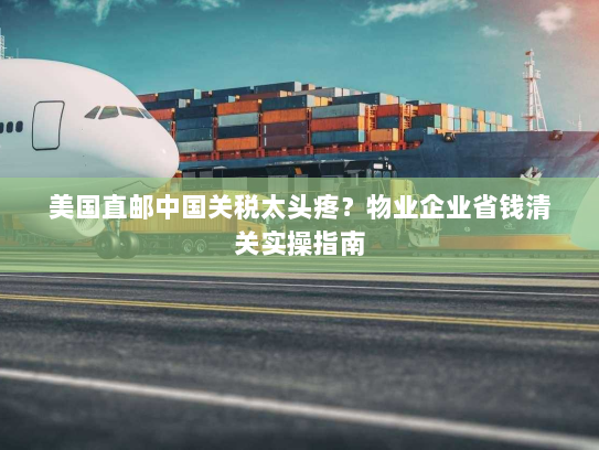 美国直邮中国关税太头疼?物业企业省钱清关实操指南 美国直邮中国关税太头疼?物业企业省钱清关实操指南