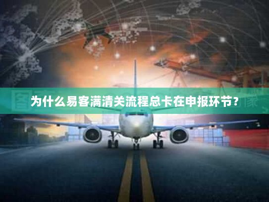 为什么易客满清关流程总卡在申报环节? 为什么易客满清关流程总卡在申报环节?