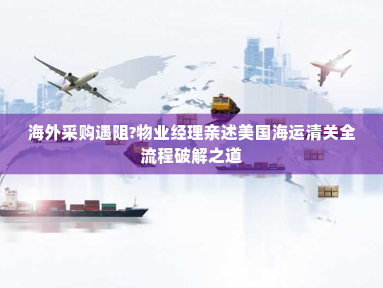 海外采购遇阻?物业经理亲述美国海运清关全流程破解之道 海外采购遇阻?物业经理亲述美国海运清关全流程破解之道
