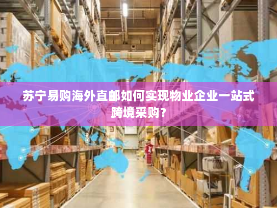 苏宁易购海外直邮如何实现物业企业一站式跨境采购？