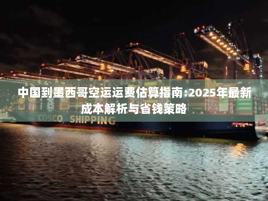 中国到墨西哥空运运费估算指南:2025年最新成本解析与省钱策略